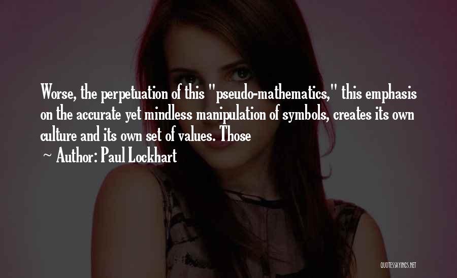 Paul Lockhart Quotes: Worse, The Perpetuation Of This Pseudo-mathematics, This Emphasis On The Accurate Yet Mindless Manipulation Of Symbols, Creates Its Own Culture