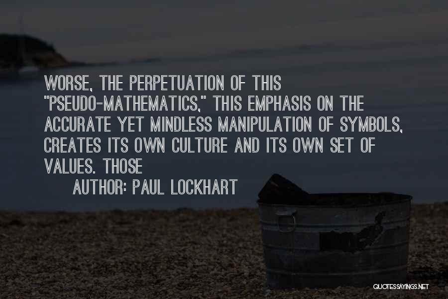 Paul Lockhart Quotes: Worse, The Perpetuation Of This Pseudo-mathematics, This Emphasis On The Accurate Yet Mindless Manipulation Of Symbols, Creates Its Own Culture