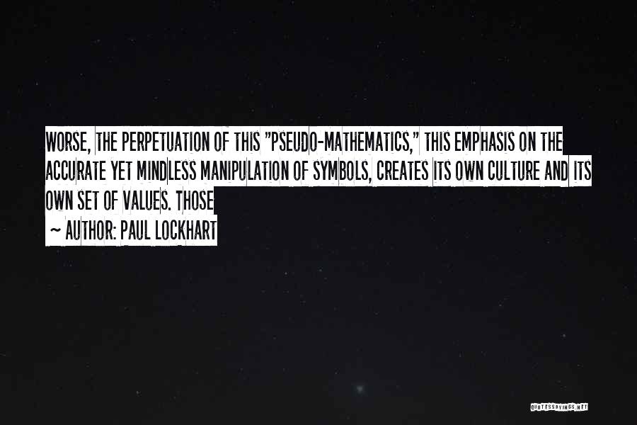 Paul Lockhart Quotes: Worse, The Perpetuation Of This Pseudo-mathematics, This Emphasis On The Accurate Yet Mindless Manipulation Of Symbols, Creates Its Own Culture