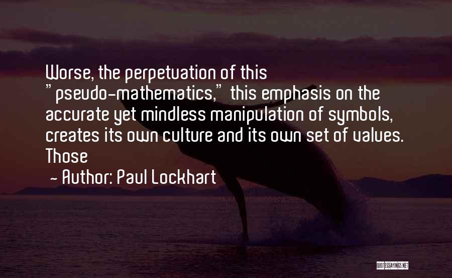 Paul Lockhart Quotes: Worse, The Perpetuation Of This Pseudo-mathematics, This Emphasis On The Accurate Yet Mindless Manipulation Of Symbols, Creates Its Own Culture