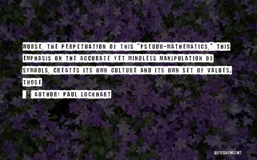 Paul Lockhart Quotes: Worse, The Perpetuation Of This Pseudo-mathematics, This Emphasis On The Accurate Yet Mindless Manipulation Of Symbols, Creates Its Own Culture