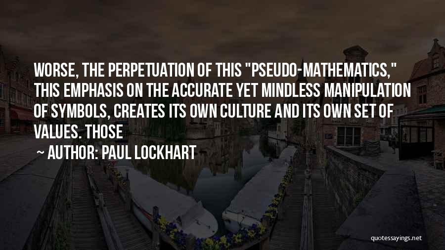 Paul Lockhart Quotes: Worse, The Perpetuation Of This Pseudo-mathematics, This Emphasis On The Accurate Yet Mindless Manipulation Of Symbols, Creates Its Own Culture