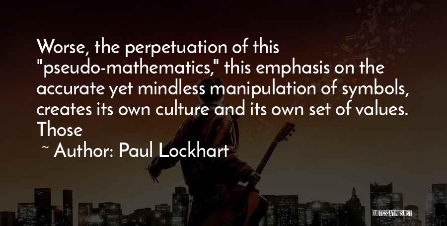 Paul Lockhart Quotes: Worse, The Perpetuation Of This Pseudo-mathematics, This Emphasis On The Accurate Yet Mindless Manipulation Of Symbols, Creates Its Own Culture