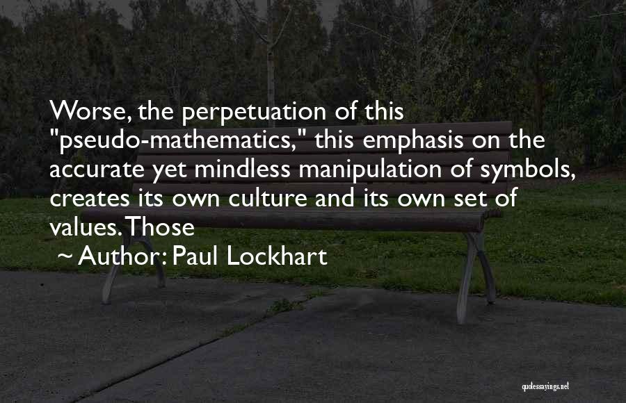 Paul Lockhart Quotes: Worse, The Perpetuation Of This Pseudo-mathematics, This Emphasis On The Accurate Yet Mindless Manipulation Of Symbols, Creates Its Own Culture