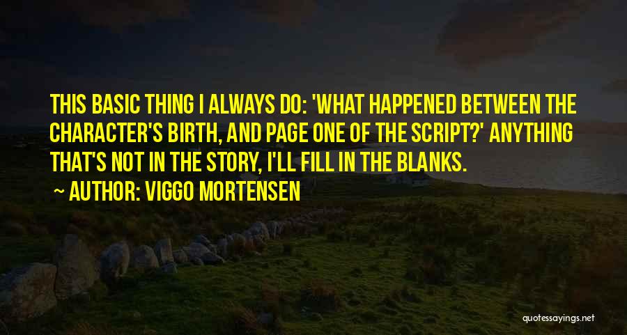 Viggo Mortensen Quotes: This Basic Thing I Always Do: 'what Happened Between The Character's Birth, And Page One Of The Script?' Anything That's