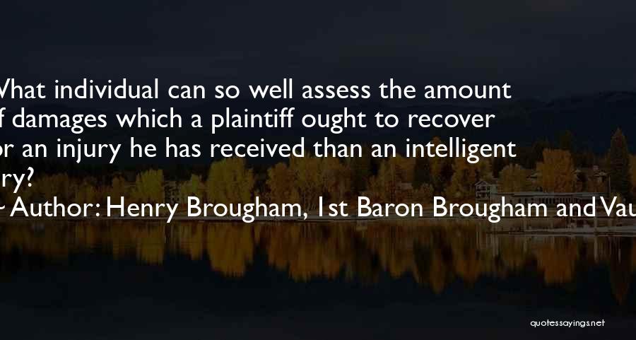 Henry Brougham, 1st Baron Brougham And Vaux Quotes: What Individual Can So Well Assess The Amount Of Damages Which A Plaintiff Ought To Recover For An Injury He