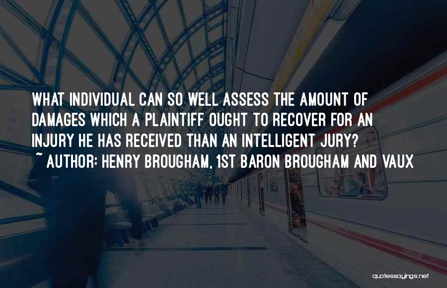 Henry Brougham, 1st Baron Brougham And Vaux Quotes: What Individual Can So Well Assess The Amount Of Damages Which A Plaintiff Ought To Recover For An Injury He