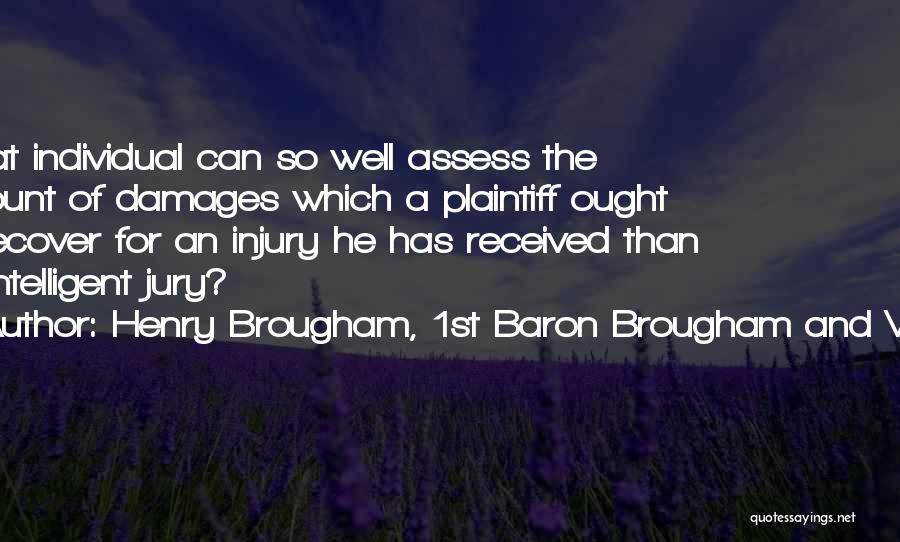 Henry Brougham, 1st Baron Brougham And Vaux Quotes: What Individual Can So Well Assess The Amount Of Damages Which A Plaintiff Ought To Recover For An Injury He