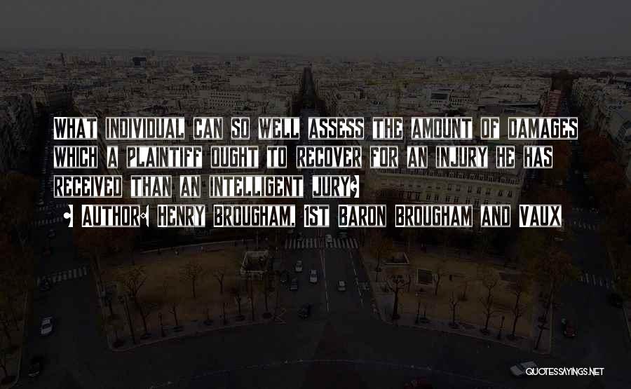 Henry Brougham, 1st Baron Brougham And Vaux Quotes: What Individual Can So Well Assess The Amount Of Damages Which A Plaintiff Ought To Recover For An Injury He