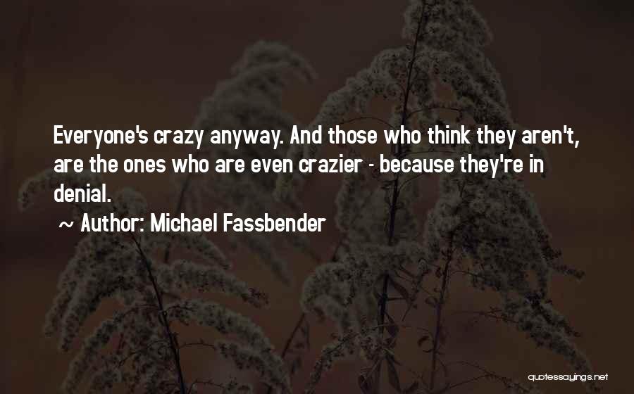 Michael Fassbender Quotes: Everyone's Crazy Anyway. And Those Who Think They Aren't, Are The Ones Who Are Even Crazier - Because They're In