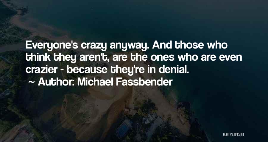Michael Fassbender Quotes: Everyone's Crazy Anyway. And Those Who Think They Aren't, Are The Ones Who Are Even Crazier - Because They're In