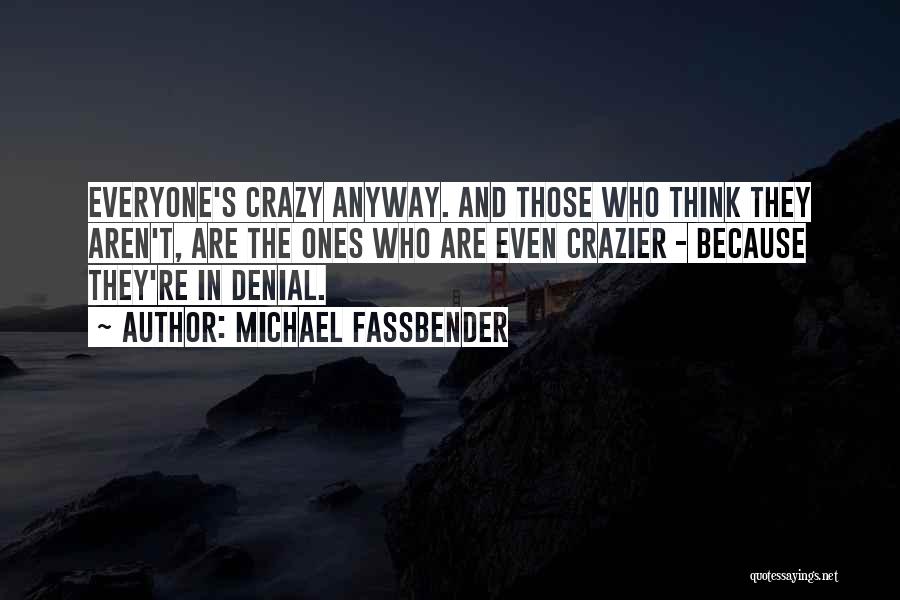 Michael Fassbender Quotes: Everyone's Crazy Anyway. And Those Who Think They Aren't, Are The Ones Who Are Even Crazier - Because They're In