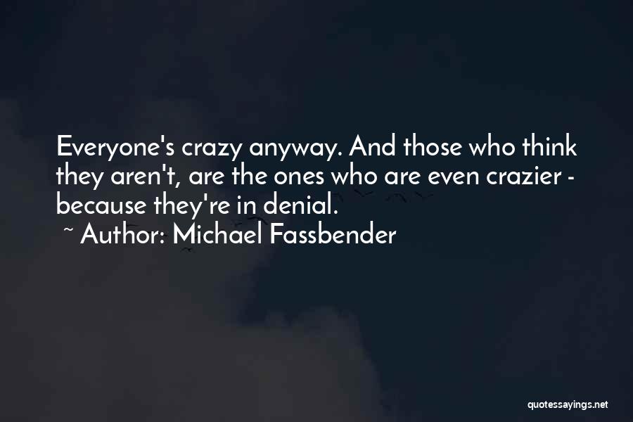 Michael Fassbender Quotes: Everyone's Crazy Anyway. And Those Who Think They Aren't, Are The Ones Who Are Even Crazier - Because They're In