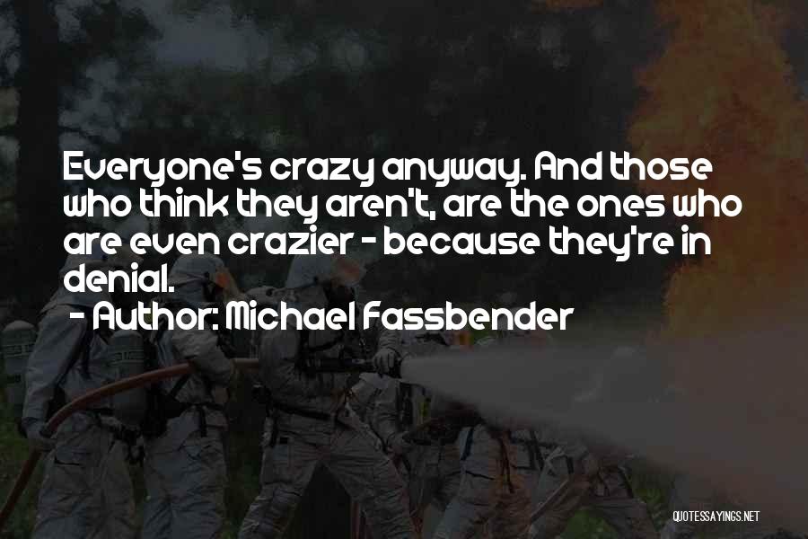Michael Fassbender Quotes: Everyone's Crazy Anyway. And Those Who Think They Aren't, Are The Ones Who Are Even Crazier - Because They're In