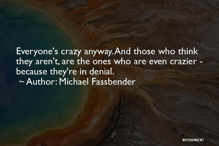 Michael Fassbender Quotes: Everyone's Crazy Anyway. And Those Who Think They Aren't, Are The Ones Who Are Even Crazier - Because They're In