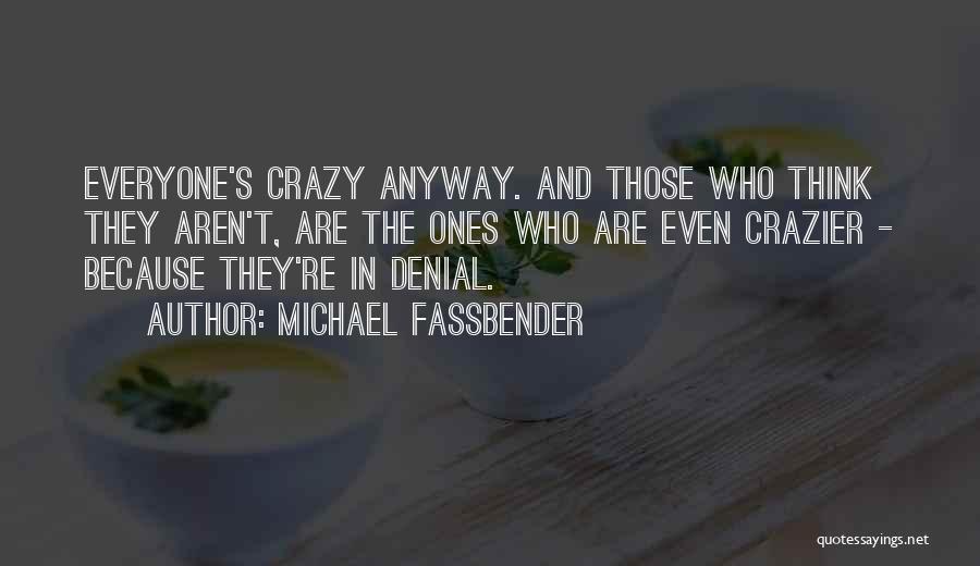 Michael Fassbender Quotes: Everyone's Crazy Anyway. And Those Who Think They Aren't, Are The Ones Who Are Even Crazier - Because They're In