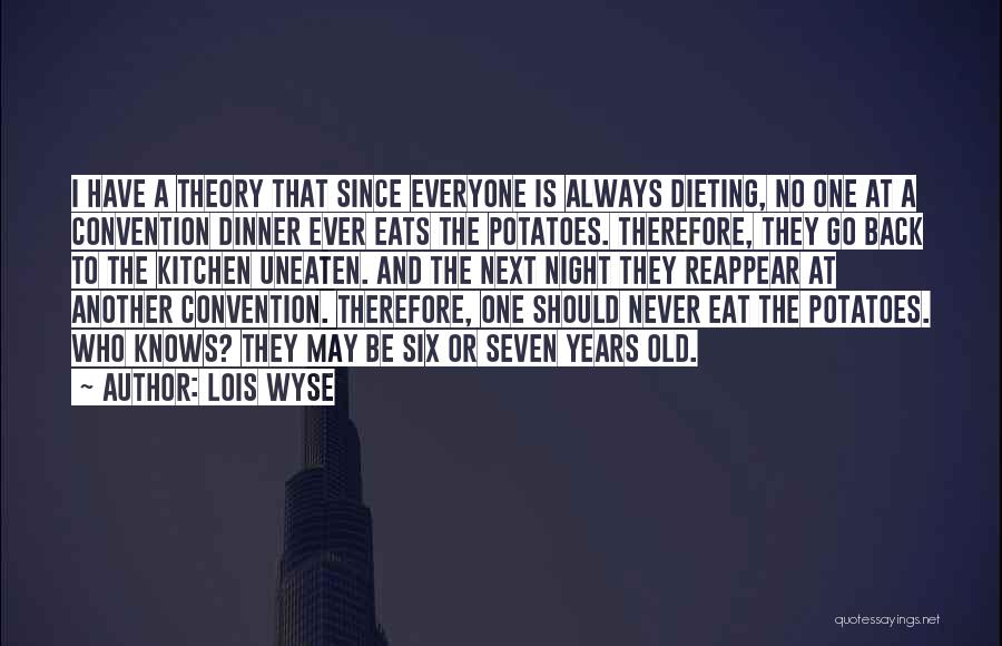 Lois Wyse Quotes: I Have A Theory That Since Everyone Is Always Dieting, No One At A Convention Dinner Ever Eats The Potatoes.