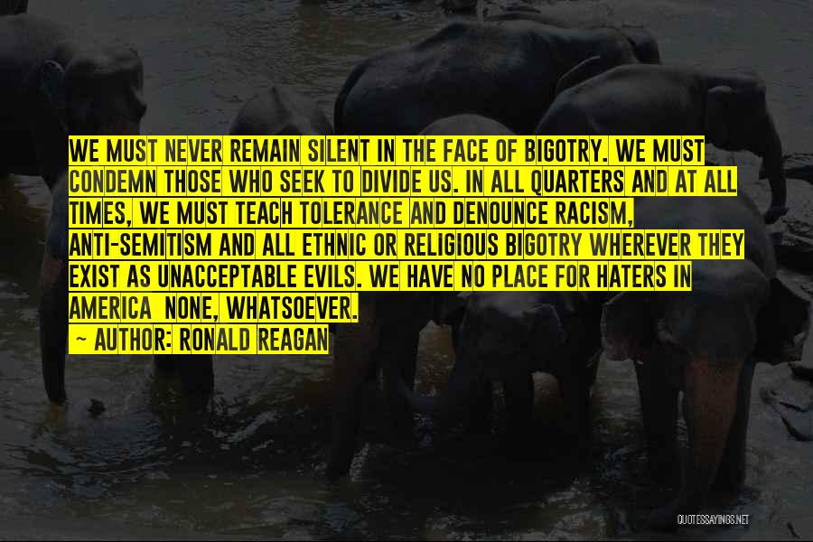 Ronald Reagan Quotes: We Must Never Remain Silent In The Face Of Bigotry. We Must Condemn Those Who Seek To Divide Us. In