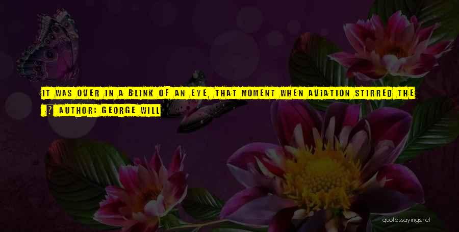 George Will Quotes: It Was Over In A Blink Of An Eye, That Moment When Aviation Stirred The Modern Imagination. Aviation Was Transformed