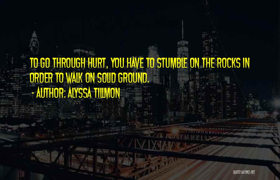 Alyssa Tillmon Quotes: To Go Through Hurt, You Have To Stumble On The Rocks In Order To Walk On Solid Ground.