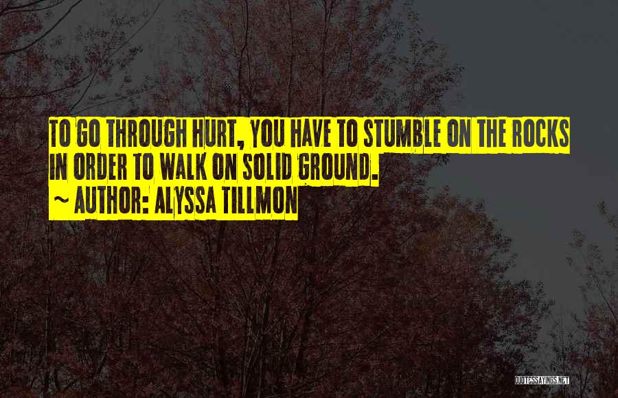 Alyssa Tillmon Quotes: To Go Through Hurt, You Have To Stumble On The Rocks In Order To Walk On Solid Ground.