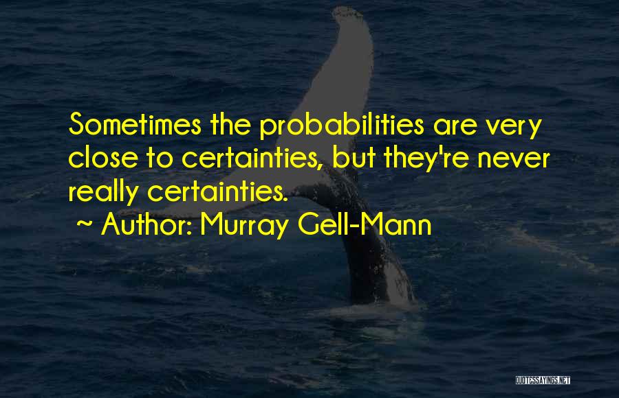 Murray Gell-Mann Quotes: Sometimes The Probabilities Are Very Close To Certainties, But They're Never Really Certainties.