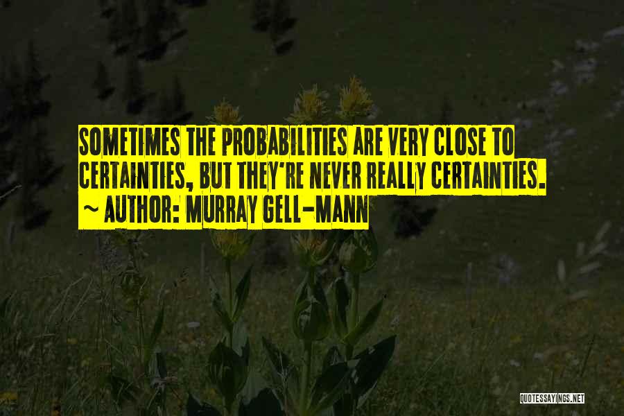 Murray Gell-Mann Quotes: Sometimes The Probabilities Are Very Close To Certainties, But They're Never Really Certainties.