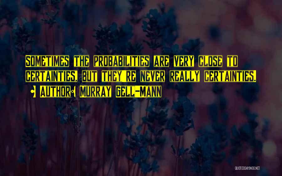 Murray Gell-Mann Quotes: Sometimes The Probabilities Are Very Close To Certainties, But They're Never Really Certainties.