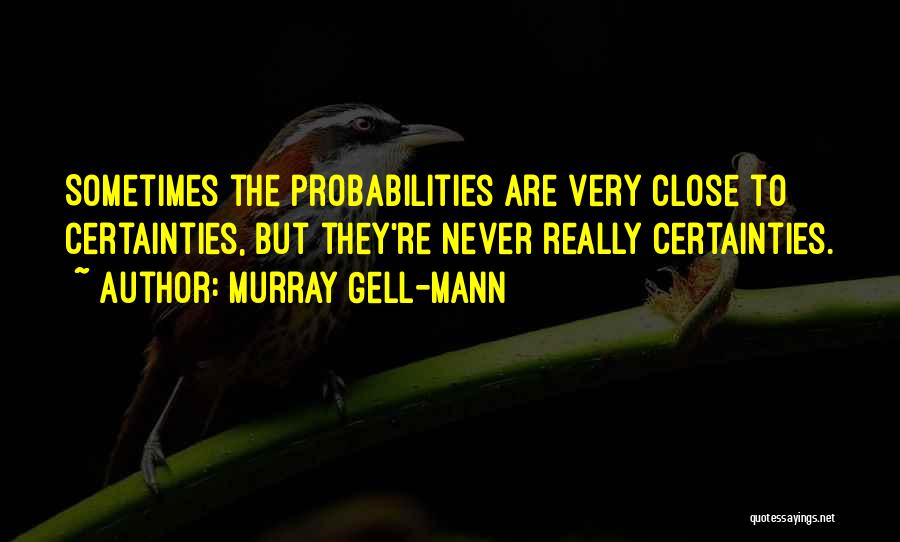 Murray Gell-Mann Quotes: Sometimes The Probabilities Are Very Close To Certainties, But They're Never Really Certainties.