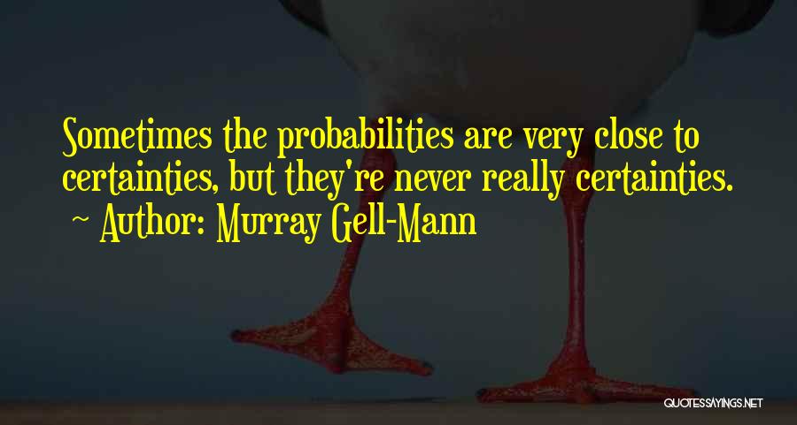 Murray Gell-Mann Quotes: Sometimes The Probabilities Are Very Close To Certainties, But They're Never Really Certainties.