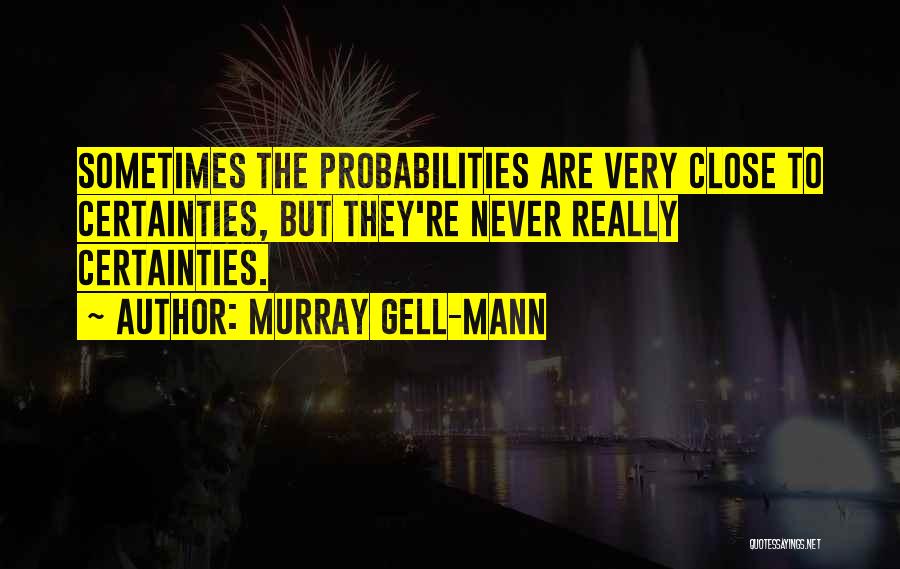 Murray Gell-Mann Quotes: Sometimes The Probabilities Are Very Close To Certainties, But They're Never Really Certainties.