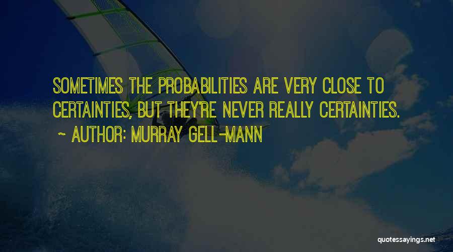 Murray Gell-Mann Quotes: Sometimes The Probabilities Are Very Close To Certainties, But They're Never Really Certainties.