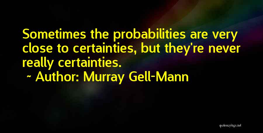 Murray Gell-Mann Quotes: Sometimes The Probabilities Are Very Close To Certainties, But They're Never Really Certainties.