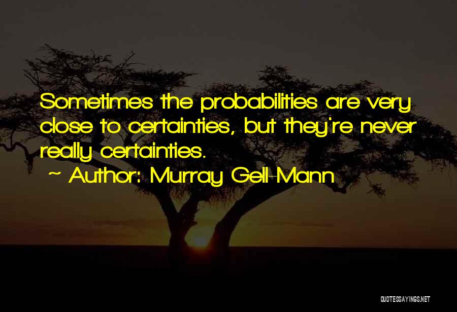 Murray Gell-Mann Quotes: Sometimes The Probabilities Are Very Close To Certainties, But They're Never Really Certainties.