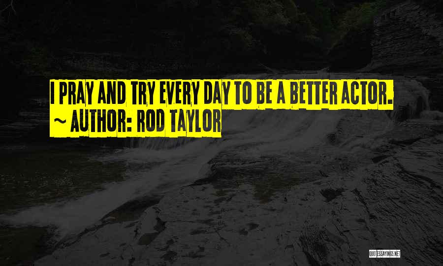 Rod Taylor Quotes: I Pray And Try Every Day To Be A Better Actor.