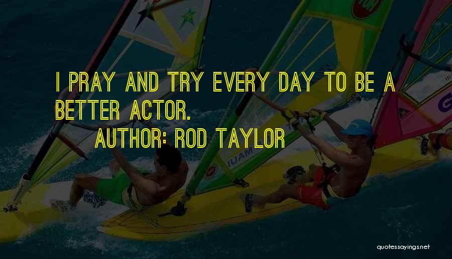 Rod Taylor Quotes: I Pray And Try Every Day To Be A Better Actor.