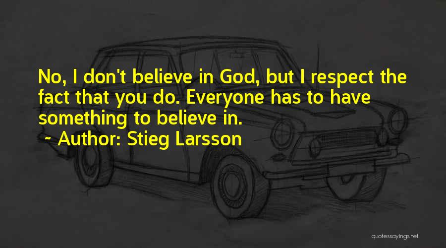 Stieg Larsson Quotes: No, I Don't Believe In God, But I Respect The Fact That You Do. Everyone Has To Have Something To