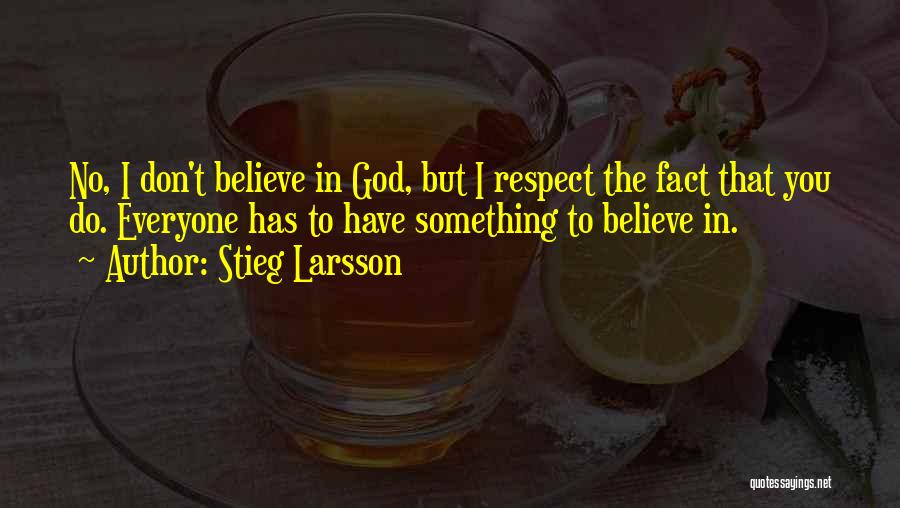 Stieg Larsson Quotes: No, I Don't Believe In God, But I Respect The Fact That You Do. Everyone Has To Have Something To