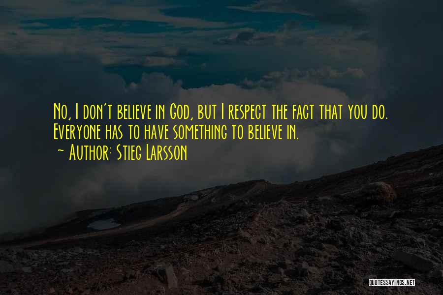 Stieg Larsson Quotes: No, I Don't Believe In God, But I Respect The Fact That You Do. Everyone Has To Have Something To