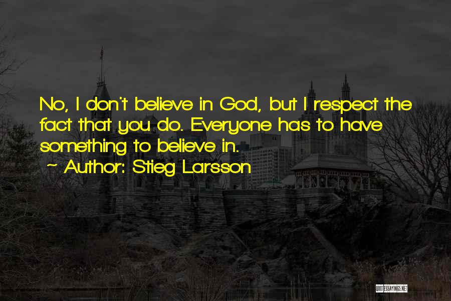 Stieg Larsson Quotes: No, I Don't Believe In God, But I Respect The Fact That You Do. Everyone Has To Have Something To