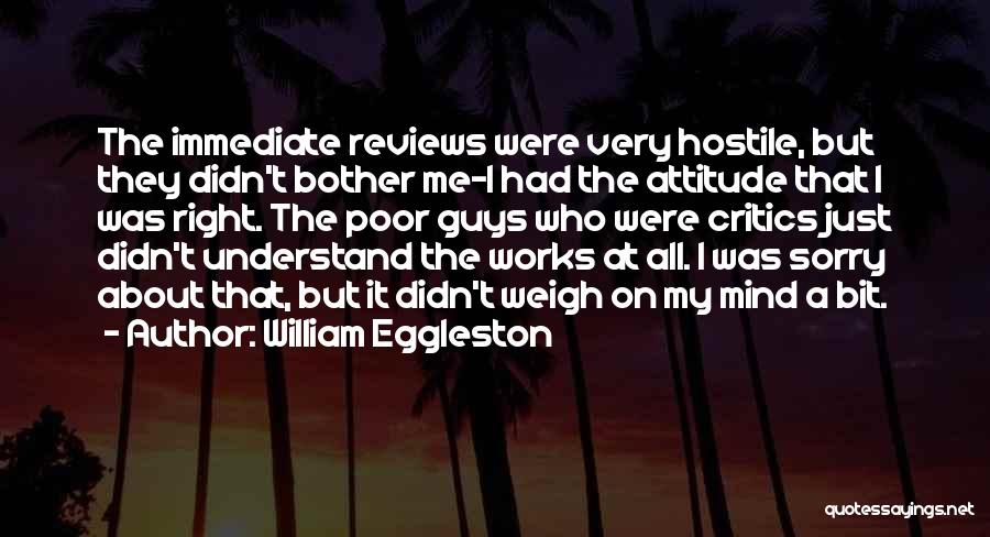 William Eggleston Quotes: The Immediate Reviews Were Very Hostile, But They Didn't Bother Me-i Had The Attitude That I Was Right. The Poor