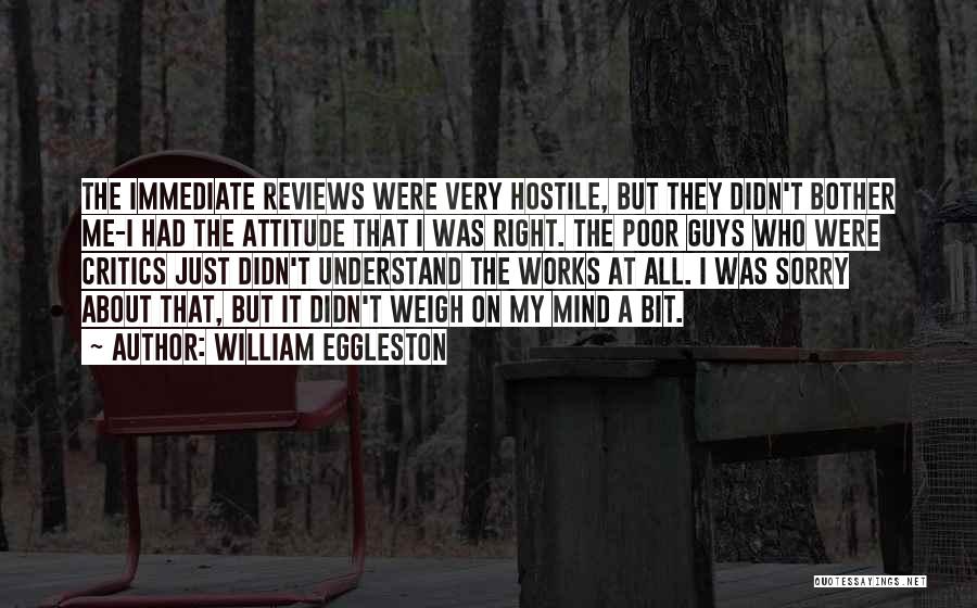 William Eggleston Quotes: The Immediate Reviews Were Very Hostile, But They Didn't Bother Me-i Had The Attitude That I Was Right. The Poor