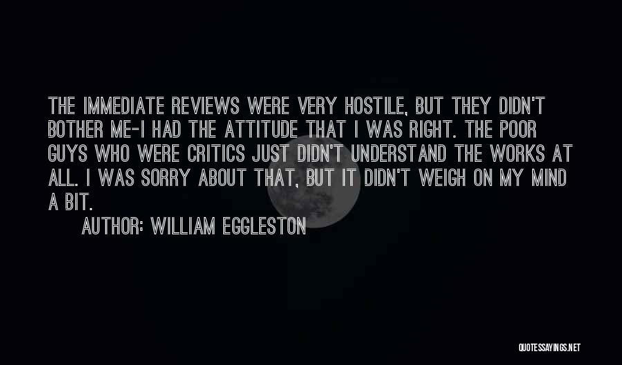 William Eggleston Quotes: The Immediate Reviews Were Very Hostile, But They Didn't Bother Me-i Had The Attitude That I Was Right. The Poor