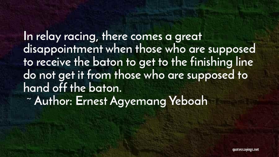 Ernest Agyemang Yeboah Quotes: In Relay Racing, There Comes A Great Disappointment When Those Who Are Supposed To Receive The Baton To Get To