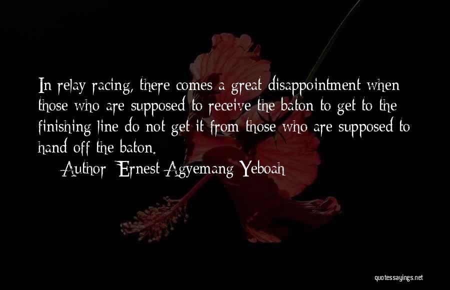 Ernest Agyemang Yeboah Quotes: In Relay Racing, There Comes A Great Disappointment When Those Who Are Supposed To Receive The Baton To Get To