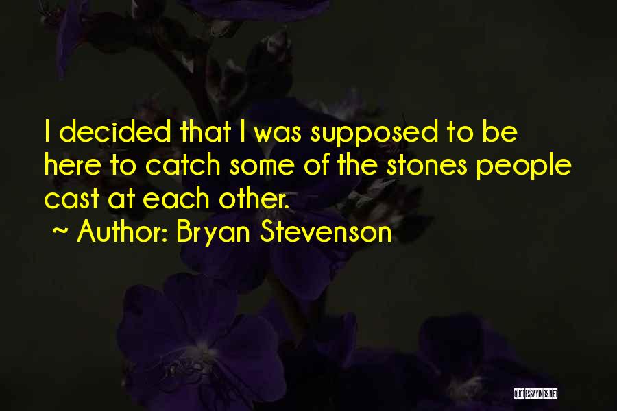 Bryan Stevenson Quotes: I Decided That I Was Supposed To Be Here To Catch Some Of The Stones People Cast At Each Other.