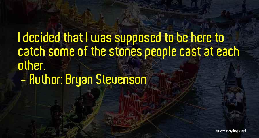 Bryan Stevenson Quotes: I Decided That I Was Supposed To Be Here To Catch Some Of The Stones People Cast At Each Other.