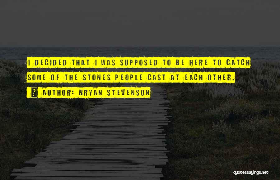 Bryan Stevenson Quotes: I Decided That I Was Supposed To Be Here To Catch Some Of The Stones People Cast At Each Other.