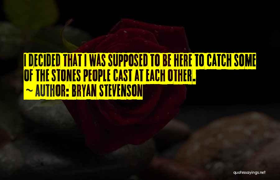 Bryan Stevenson Quotes: I Decided That I Was Supposed To Be Here To Catch Some Of The Stones People Cast At Each Other.