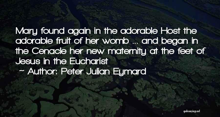 Peter Julian Eymard Quotes: Mary Found Again In The Adorable Host The Adorable Fruit Of Her Womb ... And Began In The Cenacle Her